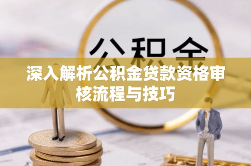 来安深入解析公积金贷款资格审核流程与技巧
