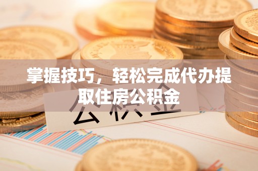 来安掌握技巧，轻松完成代办提取住房公积金