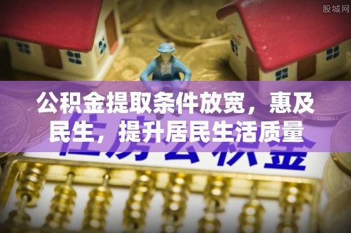 来安公积金提取条件放宽，惠及民生，提升居民生活质量