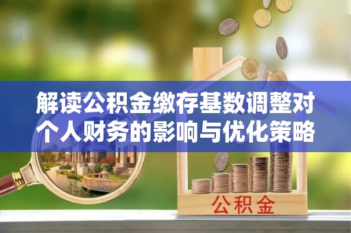 来安解读公积金缴存基数调整对个人财务的影响与优化策略