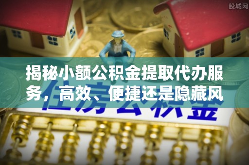 来安揭秘小额公积金提取代办服务，高效、便捷还是隐藏风险？