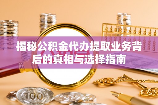 来安揭秘公积金代办提取业务背后的真相与选择指南