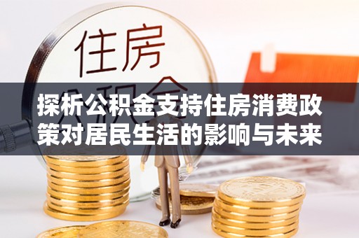 来安探析公积金支持住房消费政策对居民生活的影响与未来展望