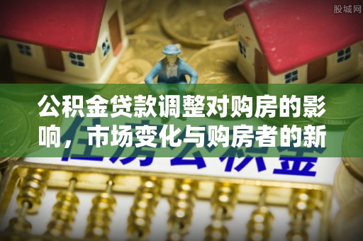 来安公积金贷款调整对购房的影响，市场变化与购房者的新选择