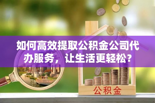 来安如何高效提取公积金公司代办服务，让生活更轻松？