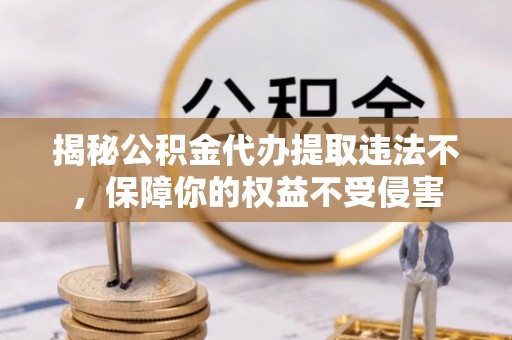 来安揭秘公积金代办提取违法不，保障你的权益不受侵害