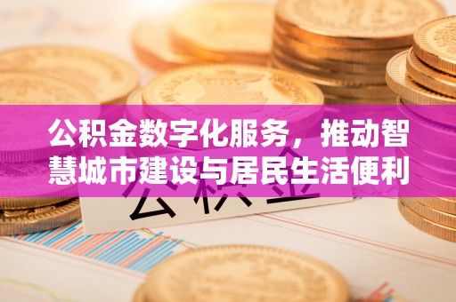 来安公积金数字化服务，推动智慧城市建设与居民生活便利化