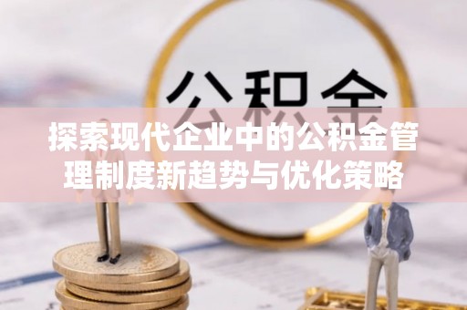 来安探索现代企业中的公积金管理制度新趋势与优化策略