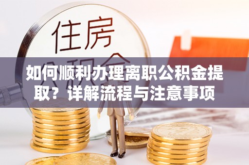 来安如何顺利办理离职公积金提取？详解流程与注意事项