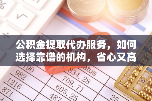 来安公积金提取代办服务，如何选择靠谱的机构，省心又高效