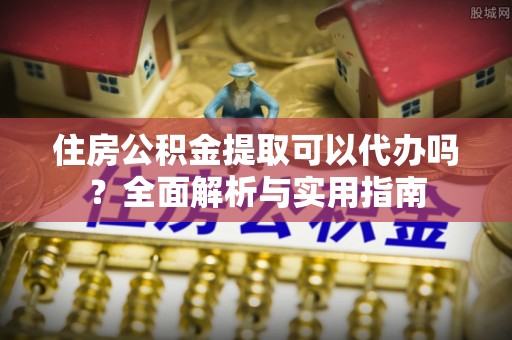 来安住房公积金提取可以代办吗？全面解析与实用指南