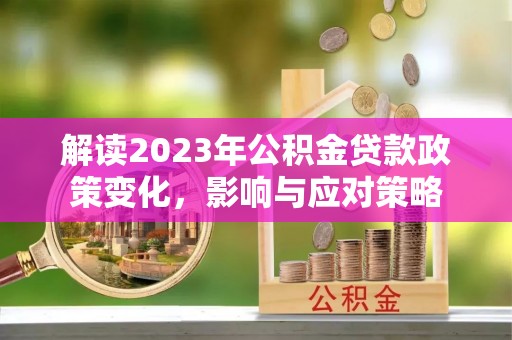 来安解读2023年公积金贷款政策变化，影响与应对策略