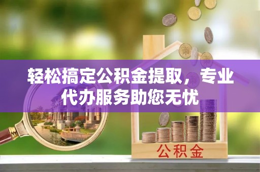 来安轻松搞定公积金提取，专业代办服务助您无忧