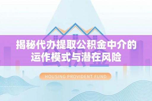 来安揭秘代办提取公积金中介的运作模式与潜在风险