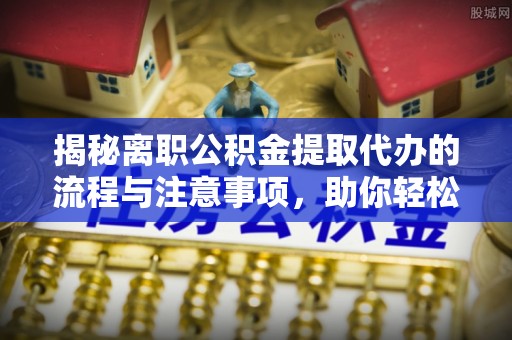 来安揭秘离职公积金提取代办的流程与注意事项，助你轻松拿回属于你的钱！