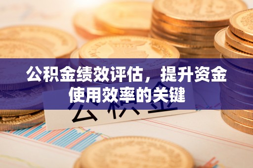 来安公积金绩效评估，提升资金使用效率的关键