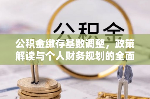 来安公积金缴存基数调整，政策解读与个人财务规划的全面分析