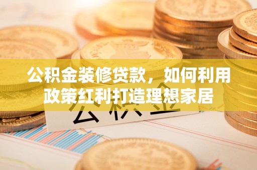 来安公积金装修贷款，如何利用政策红利打造理想家居