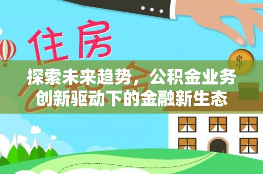 来安探索未来趋势，公积金业务创新驱动下的金融新生态