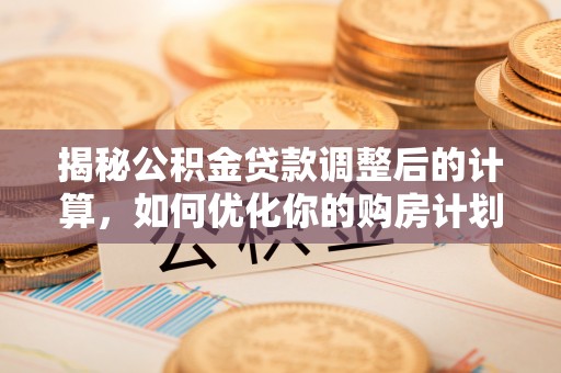 来安揭秘公积金贷款调整后的计算，如何优化你的购房计划
