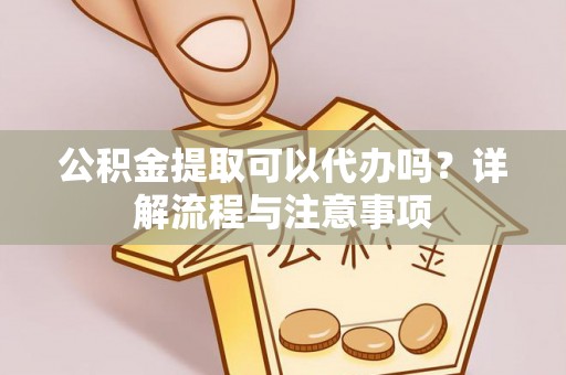 来安公积金提取可以代办吗？详解流程与注意事项