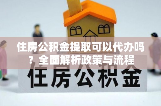 来安住房公积金提取可以代办吗？全面解析政策与流程