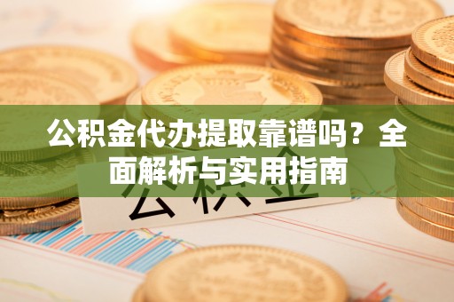 来安公积金代办提取靠谱吗？全面解析与实用指南