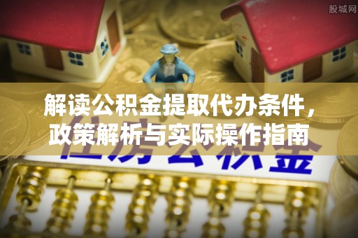 来安解读公积金提取代办条件，政策解析与实际操作指南