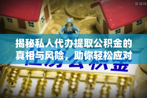 来安揭秘私人代办提取公积金的真相与风险，助你轻松应对资金难题
