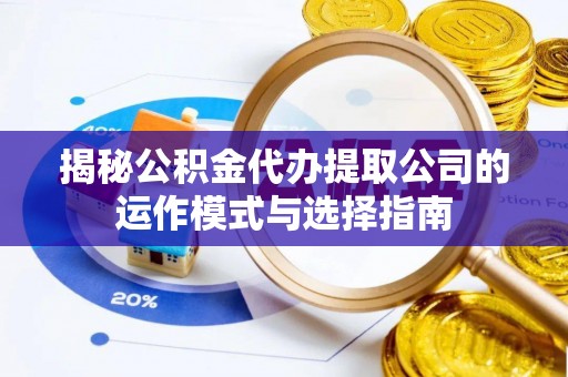 来安揭秘公积金代办提取公司的运作模式与选择指南