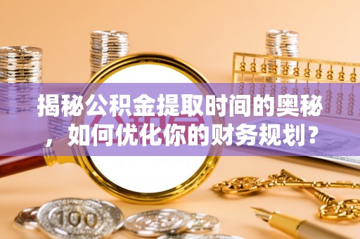 来安揭秘公积金提取时间的奥秘，如何优化你的财务规划？