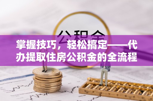 来安掌握技巧，轻松搞定——代办提取住房公积金的全流程解析