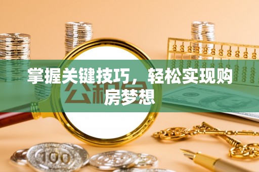 来安掌握关键技巧，轻松实现购房梦想