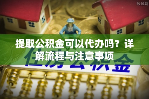 来安提取公积金可以代办吗？详解流程与注意事项