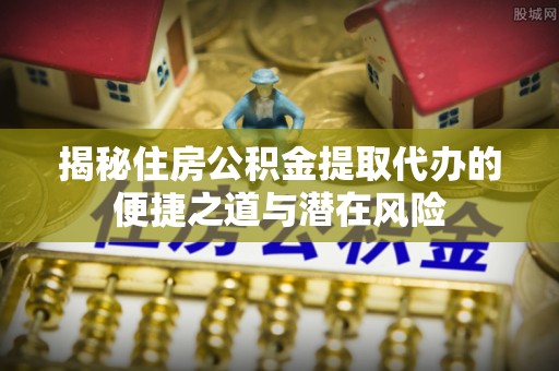 来安揭秘住房公积金提取代办的便捷之道与潜在风险