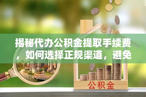 来安揭秘代办公积金提取手续费，如何选择正规渠道，避免上当受骗