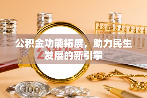 来安公积金功能拓展，助力民生发展的新引擎