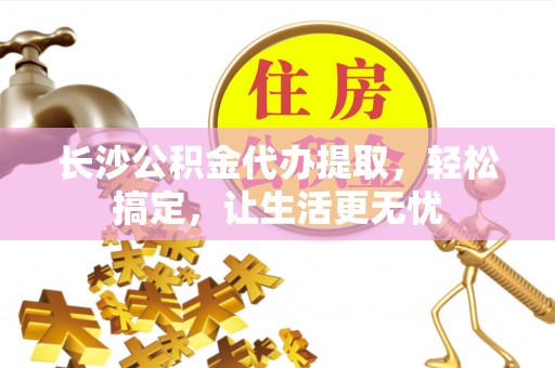 来安长沙公积金代办提取，轻松搞定，让生活更无忧