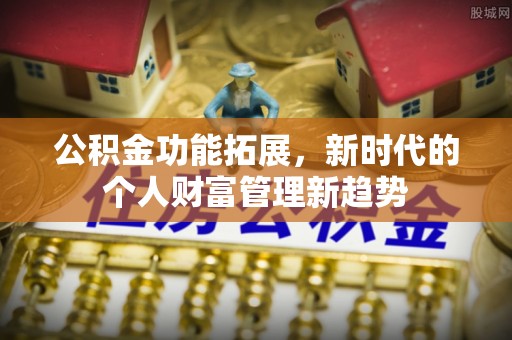 来安公积金功能拓展，新时代的个人财富管理新趋势