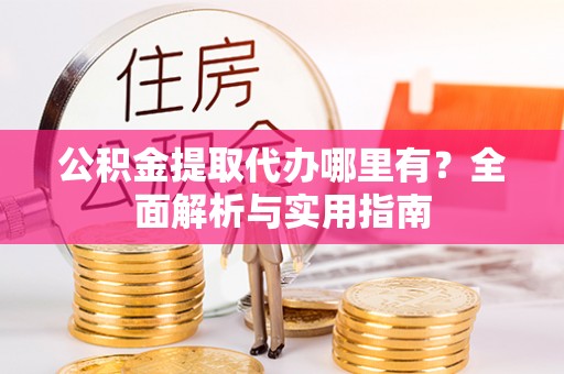 来安公积金提取代办哪里有？全面解析与实用指南