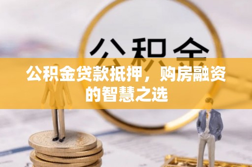 来安公积金贷款抵押，购房融资的智慧之选