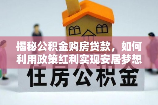 来安揭秘公积金购房贷款，如何利用政策红利实现安居梦想