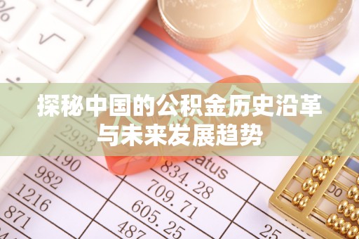 来安探秘中国的公积金历史沿革与未来发展趋势