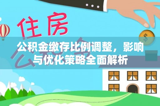 来安公积金缴存比例调整，影响与优化策略全面解析