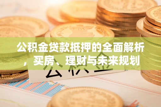 来安公积金贷款抵押的全面解析，买房、理财与未来规划