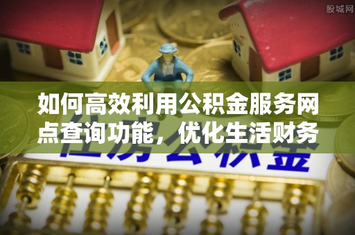 来安如何高效利用公积金服务网点查询功能，优化生活财务管理