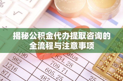 来安揭秘公积金代办提取咨询的全流程与注意事项