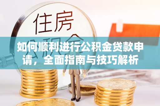 来安如何顺利进行公积金贷款申请，全面指南与技巧解析