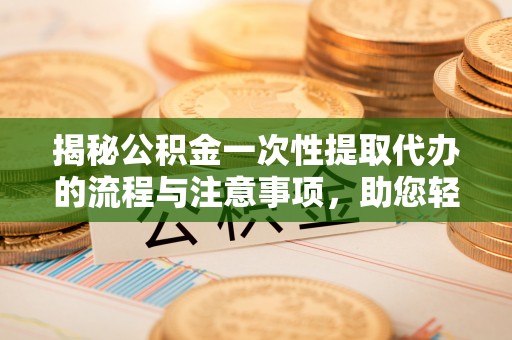 来安揭秘公积金一次性提取代办的流程与注意事项，助您轻松搞定财务规划