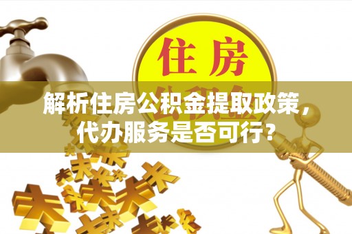来安解析住房公积金提取政策，代办服务是否可行？